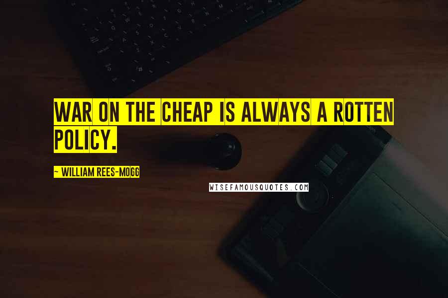 William Rees-Mogg quotes: War on the cheap is always a rotten policy.