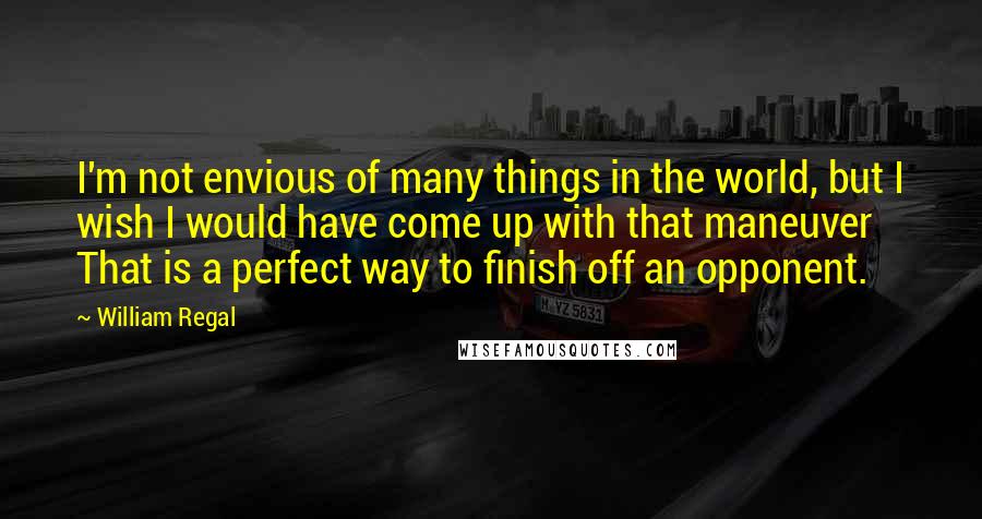 William Regal quotes: I'm not envious of many things in the world, but I wish I would have come up with that maneuver That is a perfect way to finish off an opponent.