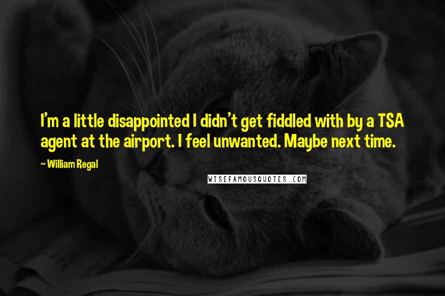 William Regal quotes: I'm a little disappointed I didn't get fiddled with by a TSA agent at the airport. I feel unwanted. Maybe next time. William Regal quotes: I'm a little disappointed I didn't get fiddled with by a TSA agent at the airport. I feel unwanted. Maybe next time.