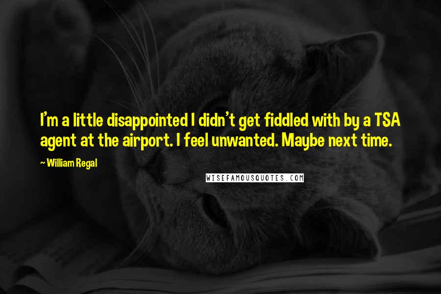 William Regal quotes: I'm a little disappointed I didn't get fiddled with by a TSA agent at the airport. I feel unwanted. Maybe next time.