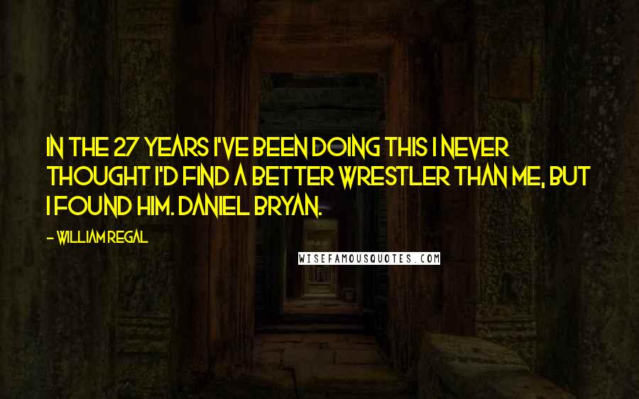 William Regal quotes: In the 27 years I've been doing this I never thought I'd find a better wrestler than me, but I found him. Daniel Bryan.