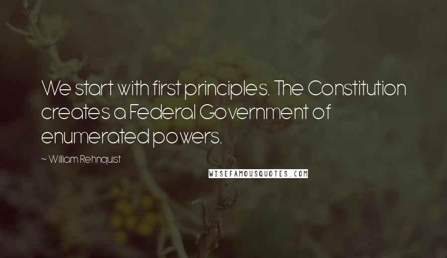 William Rehnquist quotes: We start with first principles. The Constitution creates a Federal Government of enumerated powers.