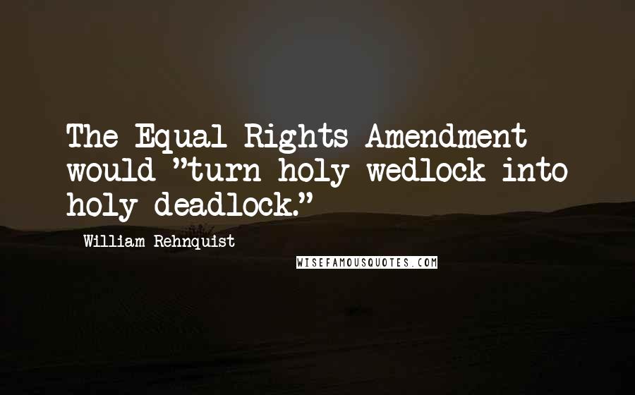 William Rehnquist quotes: The Equal Rights Amendment would "turn holy wedlock into holy deadlock."