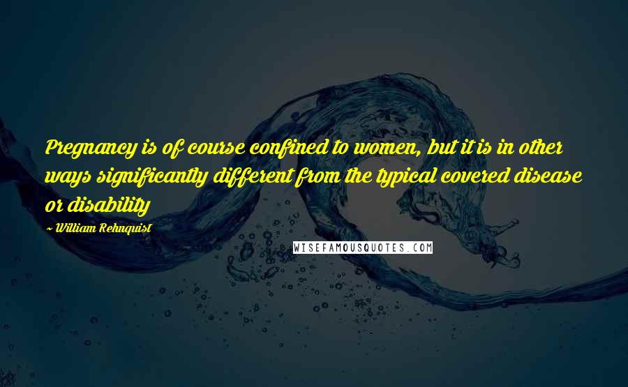 William Rehnquist quotes: Pregnancy is of course confined to women, but it is in other ways significantly different from the typical covered disease or disability