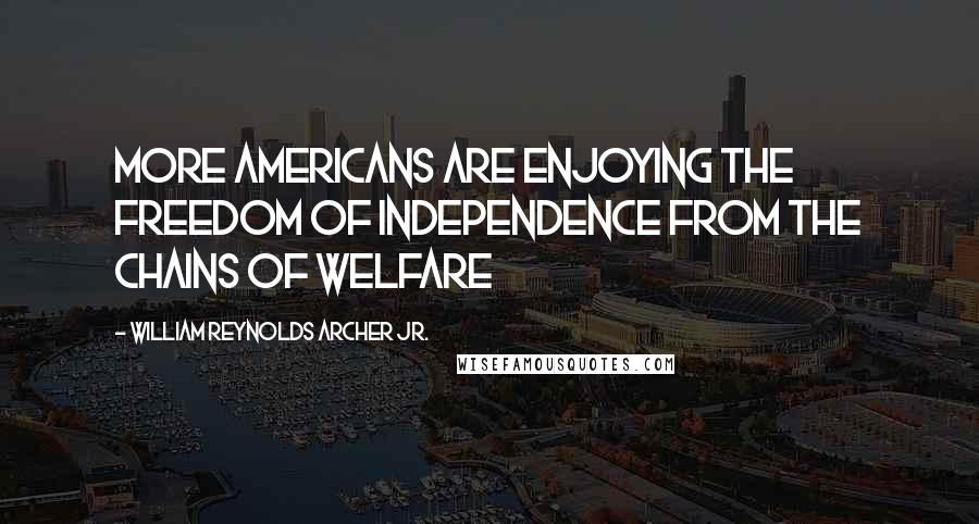 William Reynolds Archer Jr. quotes: More Americans are enjoying the freedom of independence from the chains of welfare