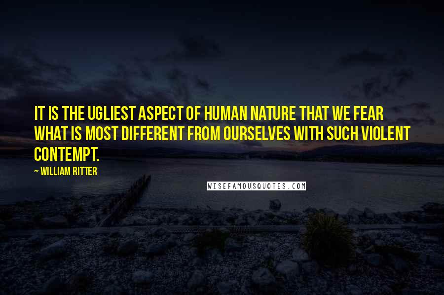 William Ritter quotes: It is the ugliest aspect of human nature that we fear what is most different from ourselves with such violent contempt.
