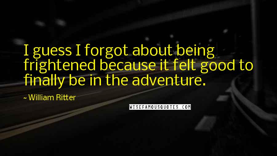 William Ritter quotes: I guess I forgot about being frightened because it felt good to finally be in the adventure.