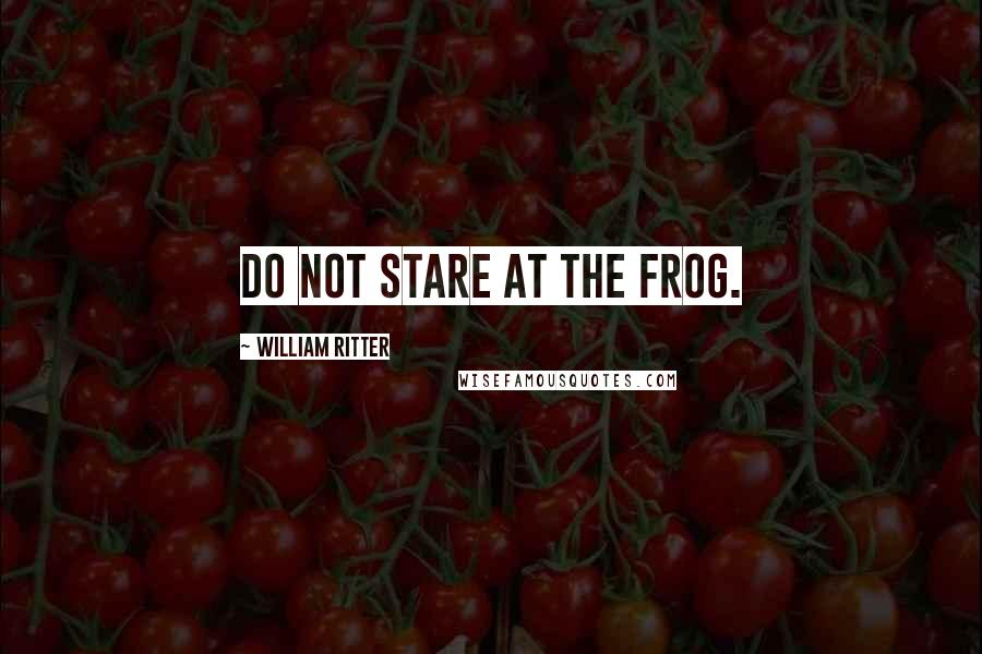 William Ritter quotes: DO NOT STARE AT THE FROG.