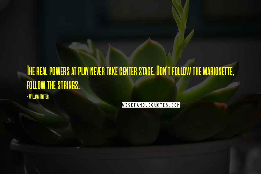 William Ritter quotes: The real powers at play never take center stage. Don't follow the marionette, follow the strings.