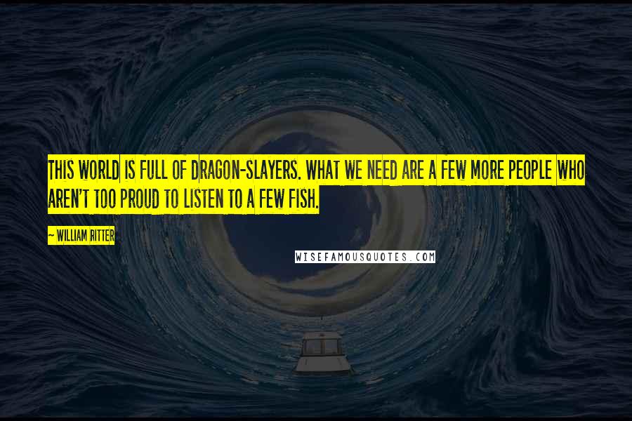 William Ritter quotes: This world is full of dragon-slayers. What we need are a few more people who aren't too proud to listen to a few fish.