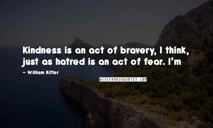 William Ritter quotes: Kindness is an act of bravery, I think, just as hatred is an act of fear. I'm