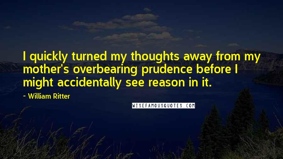 William Ritter quotes: I quickly turned my thoughts away from my mother's overbearing prudence before I might accidentally see reason in it.
