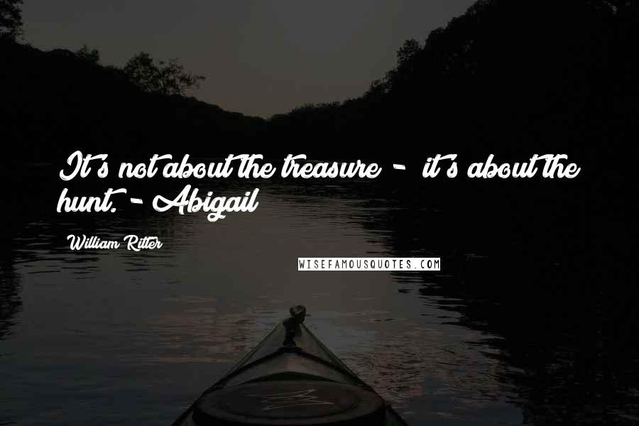 William Ritter quotes: It's not about the treasure - it's about the hunt. - Abigail