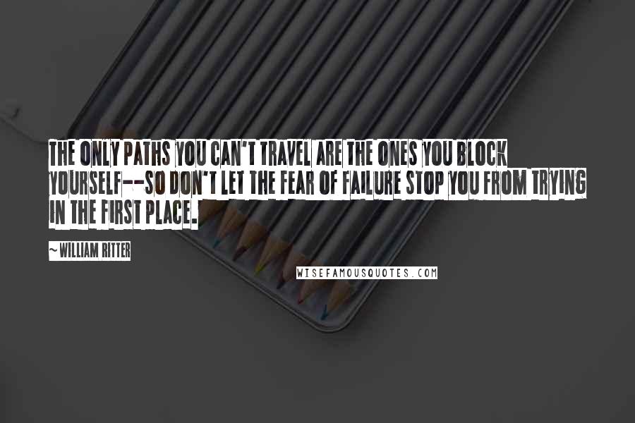 William Ritter quotes: The only paths you can't travel are the ones you block yourself--so don't let the fear of failure stop you from trying in the first place.