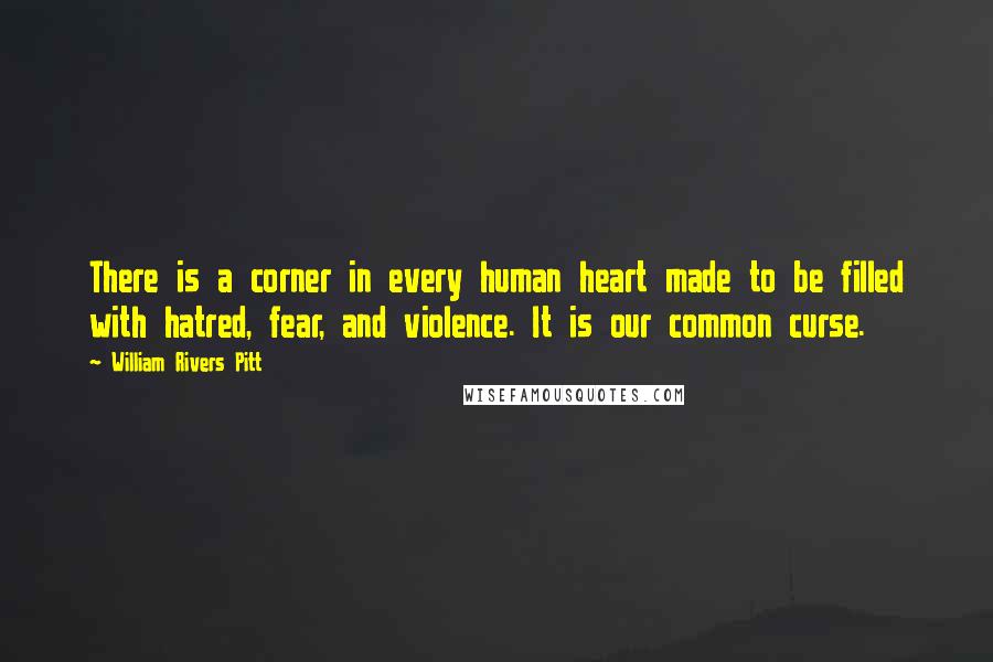 William Rivers Pitt quotes: There is a corner in every human heart made to be filled with hatred, fear, and violence. It is our common curse.