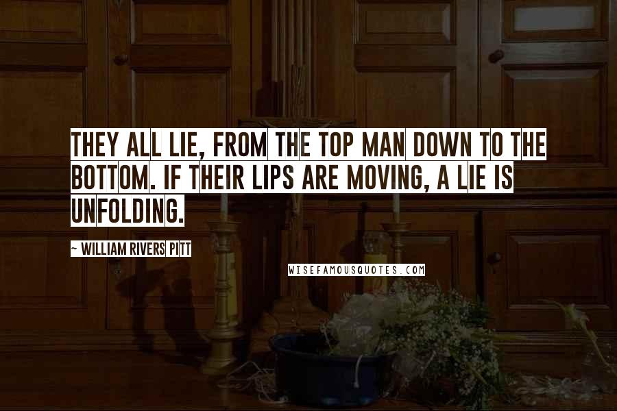 William Rivers Pitt quotes: They all lie, from the top man down to the bottom. If their lips are moving, a lie is unfolding.