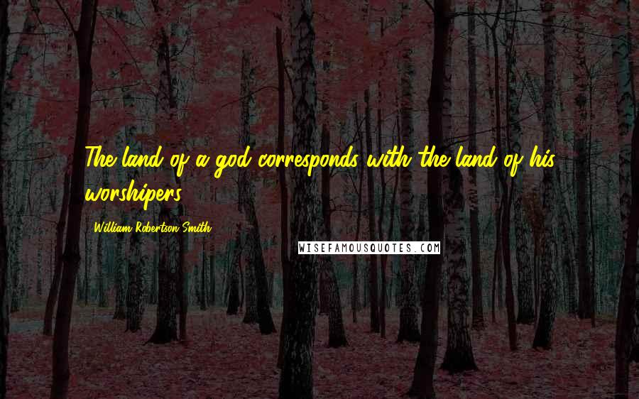 William Robertson Smith quotes: The land of a god corresponds with the land of his worshipers.
