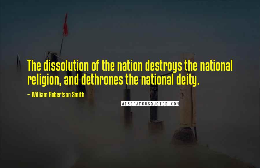 William Robertson Smith quotes: The dissolution of the nation destroys the national religion, and dethrones the national deity.