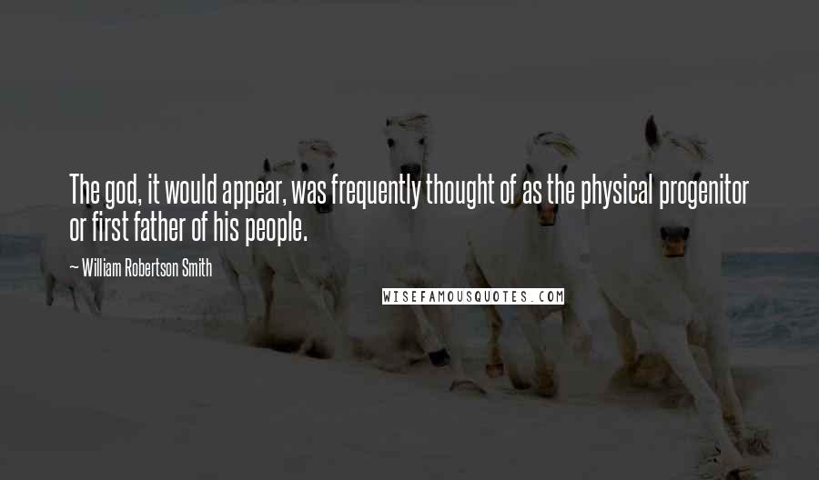 William Robertson Smith quotes: The god, it would appear, was frequently thought of as the physical progenitor or first father of his people.