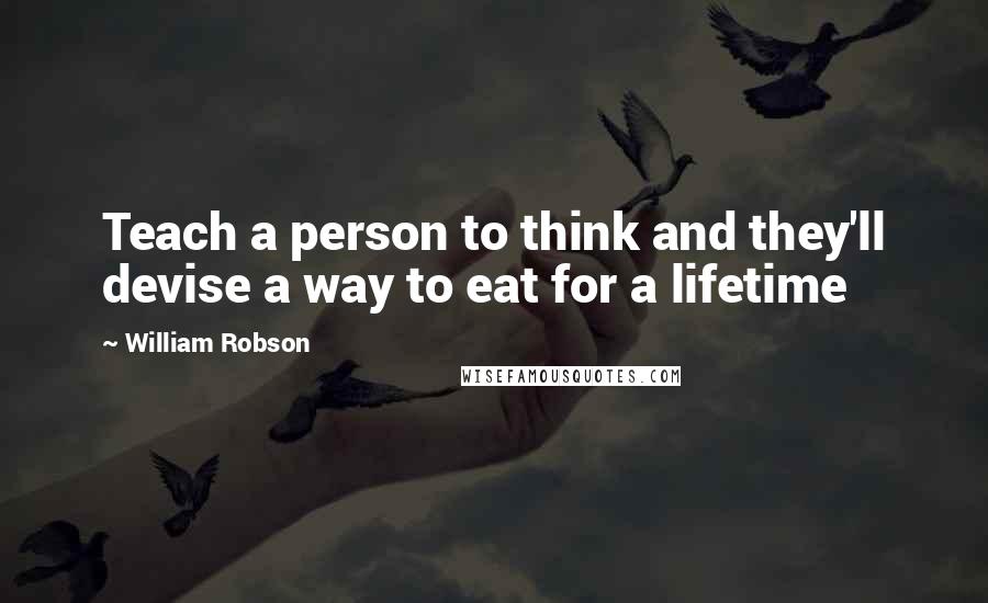 William Robson quotes: Teach a person to think and they'll devise a way to eat for a lifetime