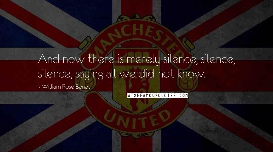 William Rose Benet quotes: And now there is merely silence, silence, silence, saying all we did not know.