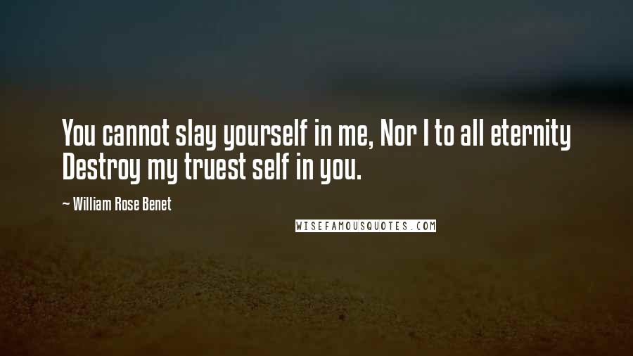 William Rose Benet quotes: You cannot slay yourself in me, Nor I to all eternity Destroy my truest self in you.