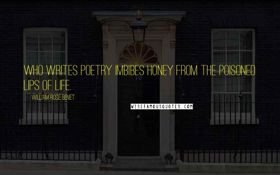 William Rose Benet quotes: Who writes poetry imbibes honey from the poisoned lips of life.