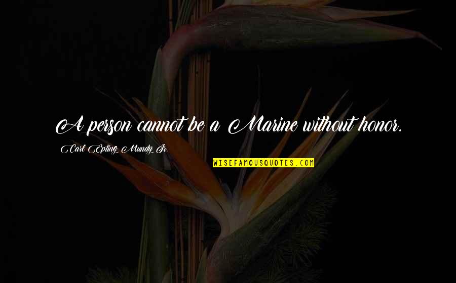 William Rosecrans Quotes By Carl Epting Mundy Jr.: A person cannot be a Marine without honor. William Rosecrans Quotes By Carl Epting Mundy Jr.: A person cannot be a Marine without honor.