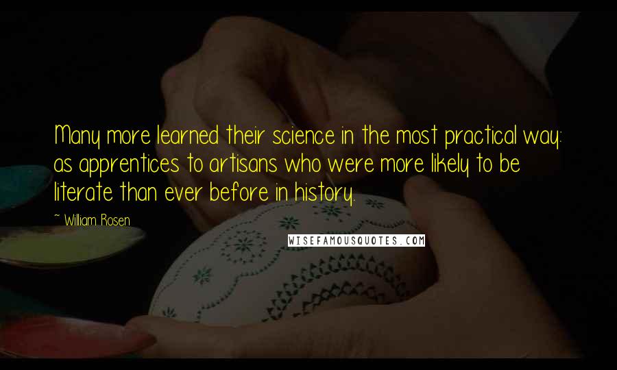 William Rosen quotes: Many more learned their science in the most practical way: as apprentices to artisans who were more likely to be literate than ever before in history.