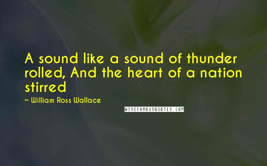 William Ross Wallace quotes: A sound like a sound of thunder rolled, And the heart of a nation stirred