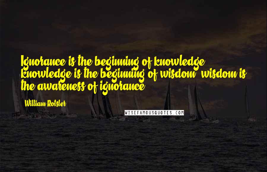 William Rotsler quotes: Ignorance is the beginning of knowledge; knowledge is the beginning of wisdom; wisdom is the awareness of ignorance.