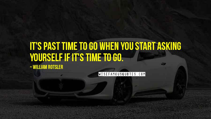 William Rotsler quotes: It's past time to go when you start asking yourself if it's time to go.