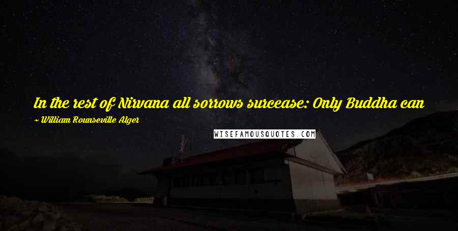 William Rounseville Alger quotes: In the rest of Nirvana all sorrows surcease: Only Buddha can guide to that city of Peace Whose inhabitants have the eternal release.