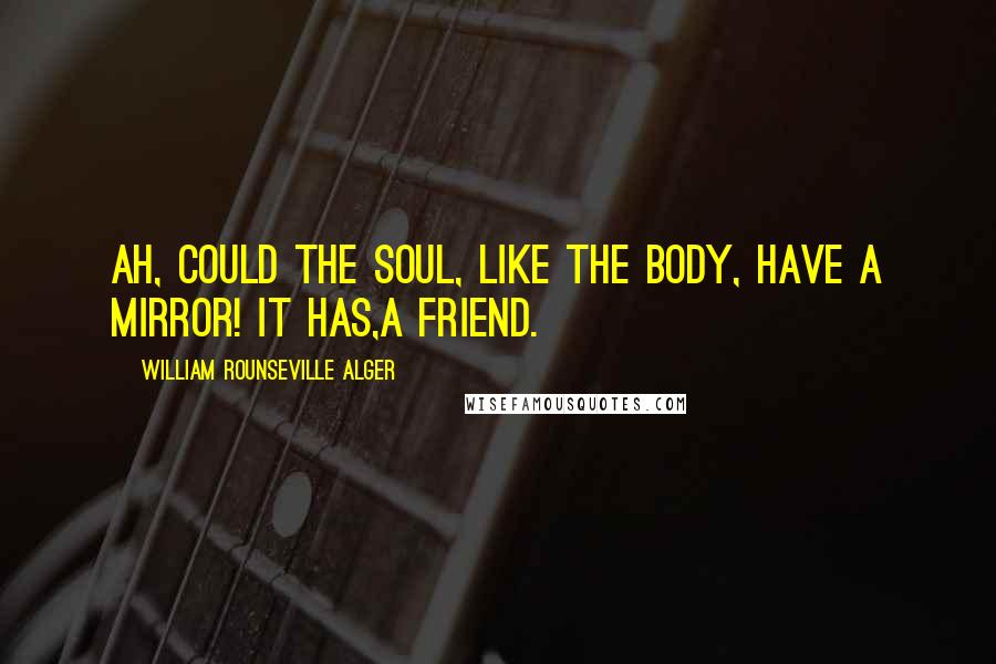 William Rounseville Alger quotes: Ah, could the soul, like the body, have a mirror! It has,a friend.