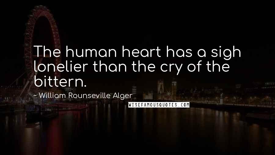 William Rounseville Alger quotes: The human heart has a sigh lonelier than the cry of the bittern.