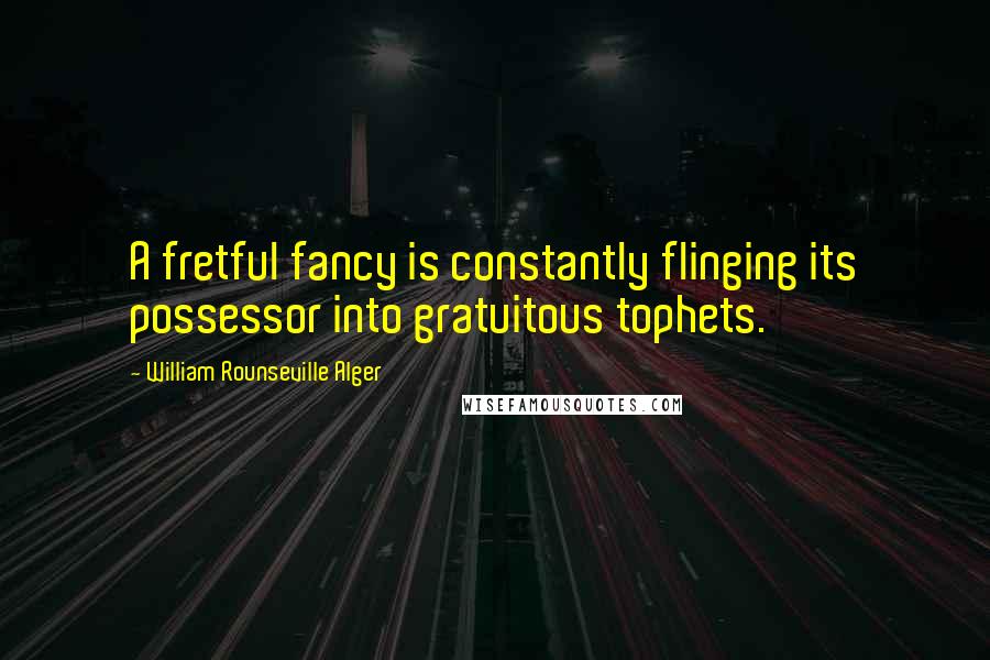 William Rounseville Alger quotes: A fretful fancy is constantly flinging its possessor into gratuitous tophets.