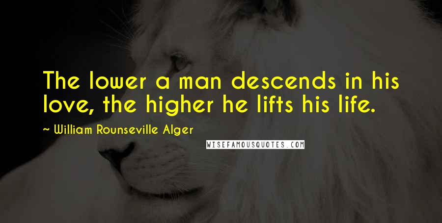William Rounseville Alger quotes: The lower a man descends in his love, the higher he lifts his life.