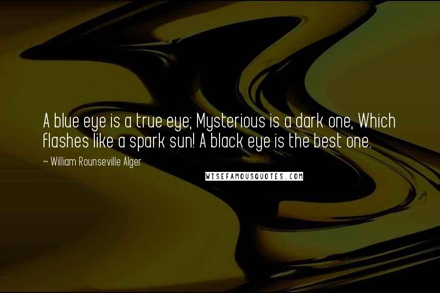 William Rounseville Alger quotes: A blue eye is a true eye; Mysterious is a dark one, Which flashes like a spark sun! A black eye is the best one.
