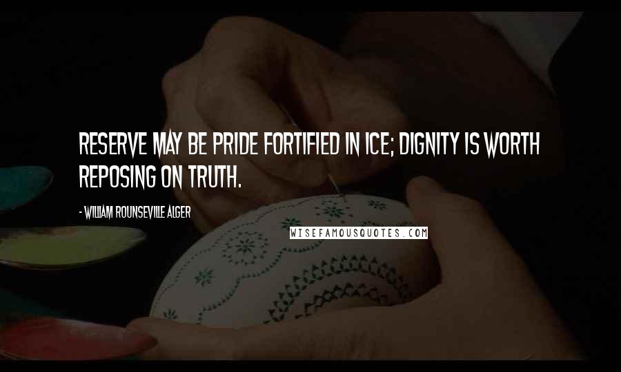 William Rounseville Alger quotes: Reserve may be pride fortified in ice; dignity is worth reposing on truth.