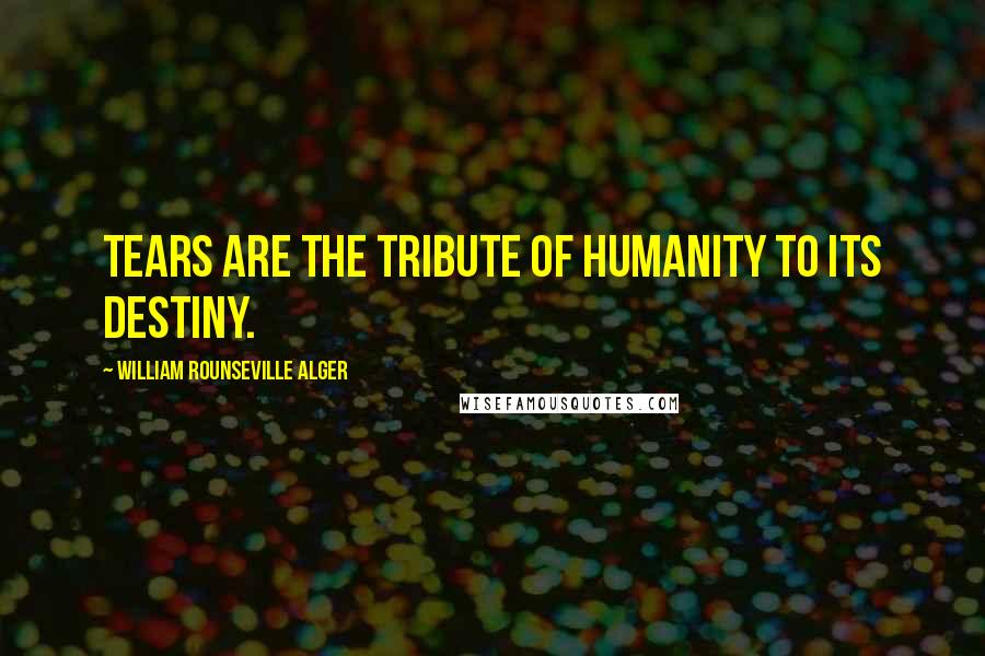 William Rounseville Alger quotes: Tears are the tribute of humanity to its destiny.