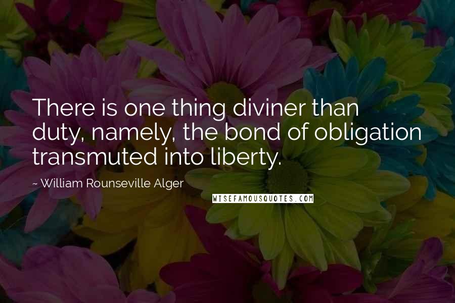 William Rounseville Alger quotes: There is one thing diviner than duty, namely, the bond of obligation transmuted into liberty.