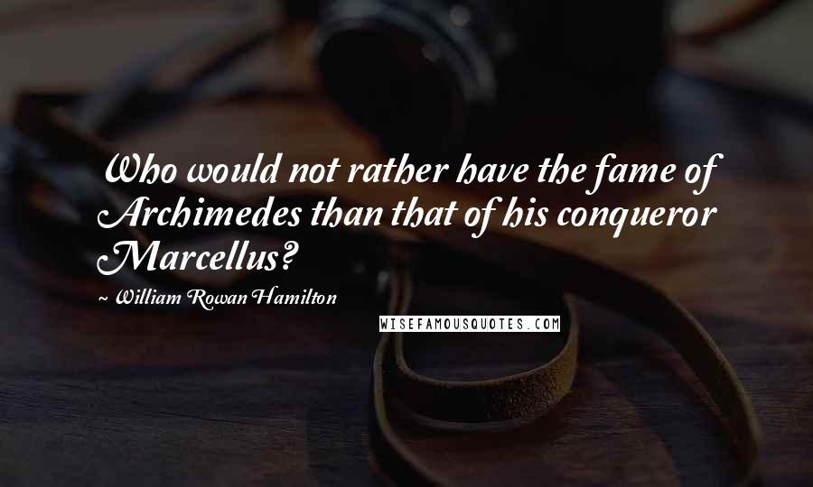 William Rowan Hamilton quotes: Who would not rather have the fame of Archimedes than that of his conqueror Marcellus?