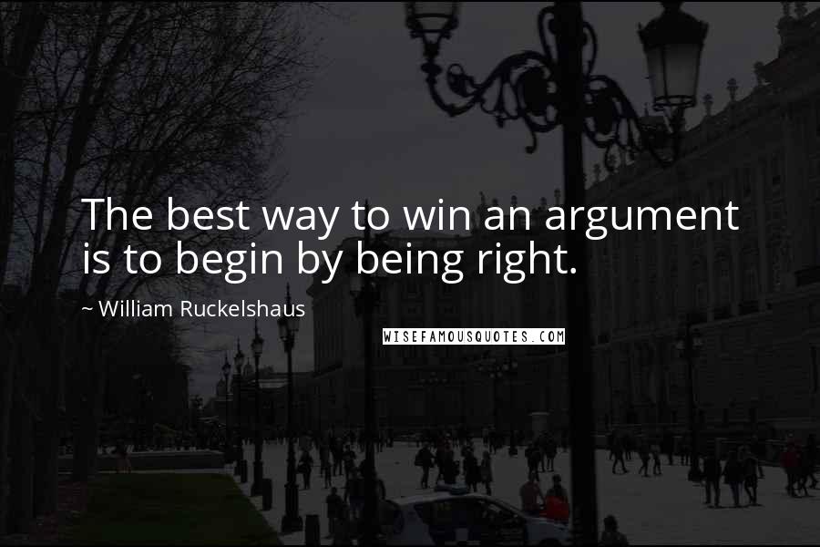 William Ruckelshaus quotes: The best way to win an argument is to begin by being right.