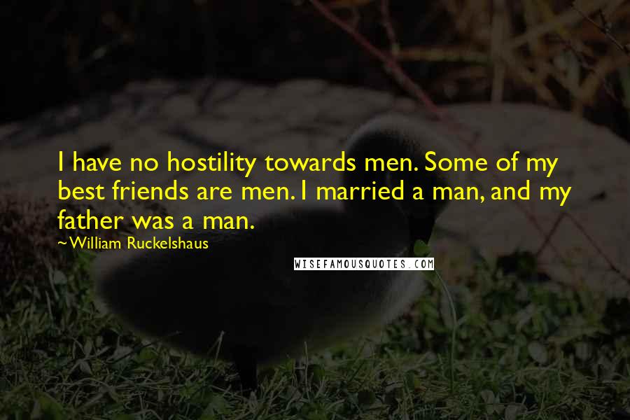 William Ruckelshaus quotes: I have no hostility towards men. Some of my best friends are men. I married a man, and my father was a man.