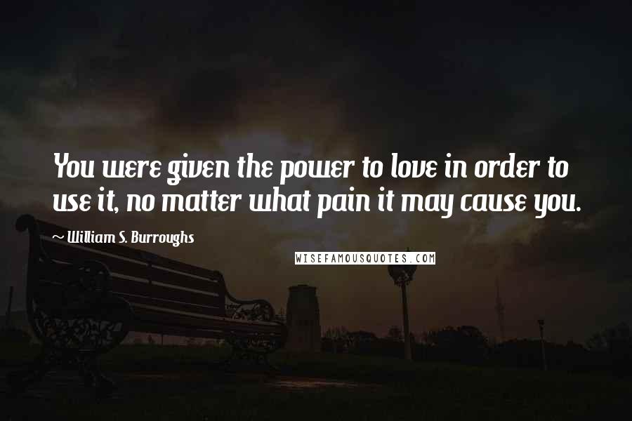 William S. Burroughs quotes: You were given the power to love in order to use it, no matter what pain it may cause you.