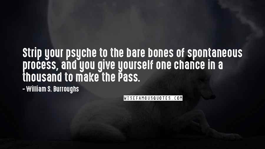 William S. Burroughs quotes: Strip your psyche to the bare bones of spontaneous process, and you give yourself one chance in a thousand to make the Pass.