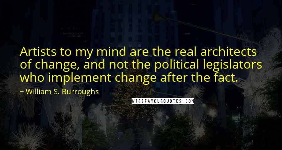 William S. Burroughs quotes: Artists to my mind are the real architects of change, and not the political legislators who implement change after the fact.