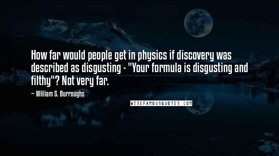 William S. Burroughs quotes: How far would people get in physics if discovery was described as disgusting - "Your formula is disgusting and filthy"? Not very far.