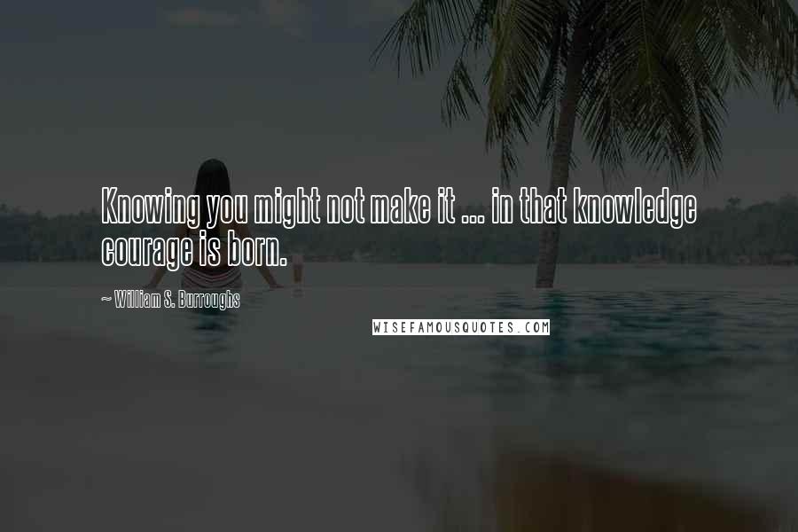 William S. Burroughs quotes: Knowing you might not make it ... in that knowledge courage is born.