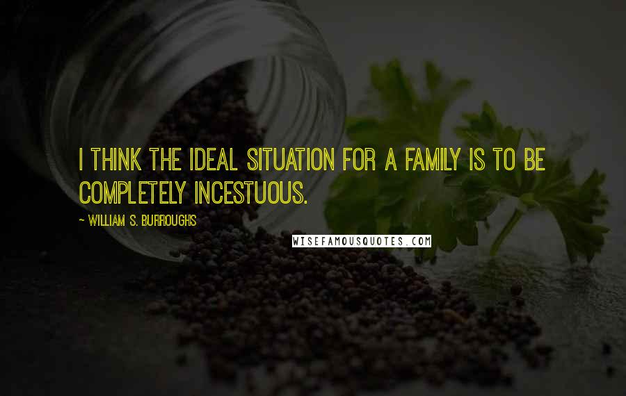 William S. Burroughs quotes: I think the ideal situation for a family is to be completely incestuous.